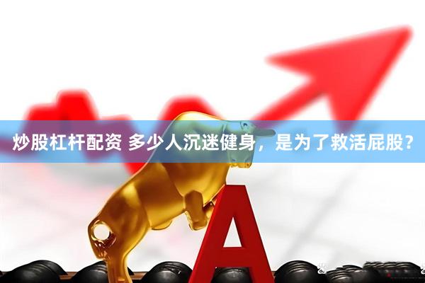 炒股杠杆配资 多少人沉迷健身，是为了救活屁股？