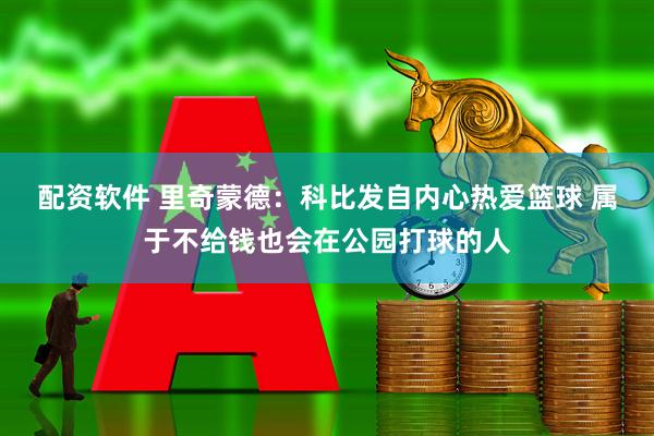 配资软件 里奇蒙德：科比发自内心热爱篮球 属于不给钱也会在公园打球的人