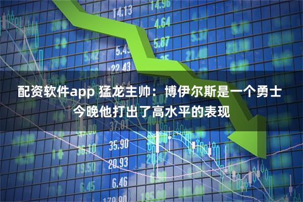 配资软件app 猛龙主帅：博伊尔斯是一个勇士 今晚他打出了高水平的表现